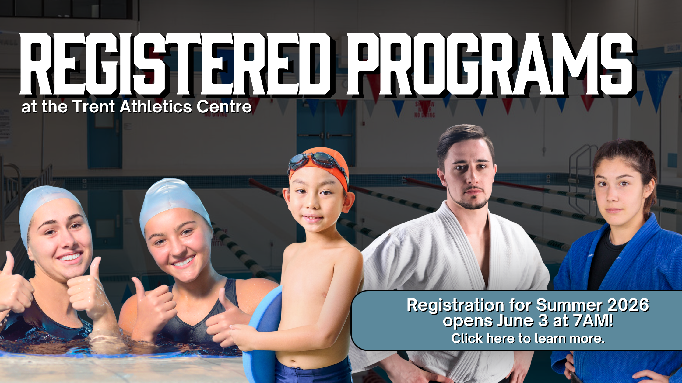 'Registered Programs at the Trent Athletics Centre' Background: Wide angle shot of Allan Marshall Pool with black overlay. Front: two women giving thumbsup in swim cap. Child in swim cap. Man in white Judo uniform. Young woman in blue judo outfit.